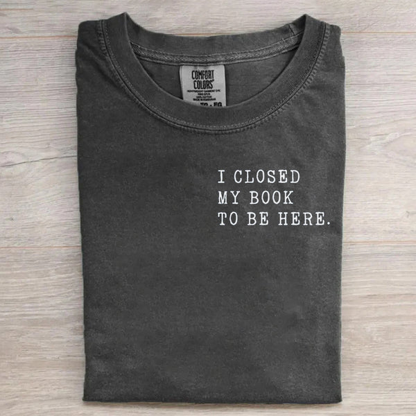 I Closed My Book To Be Here Funny Bookish T-shirt