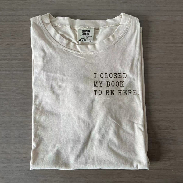 I Closed My Book To Be Here Funny Bookish T-shirt